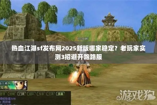 热血江湖sf发布网2025新版哪家稳定？老玩家实测3招避开跑路服