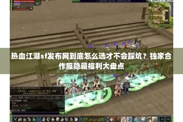 热血江湖sf发布网到底怎么选才不会踩坑？独家合作服隐藏福利大盘点