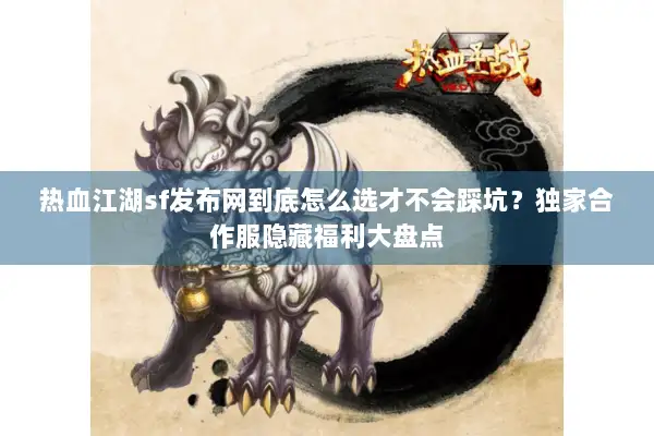热血江湖sf发布网到底怎么选才不会踩坑？独家合作服隐藏福利大盘点