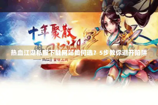 热血江湖私服下载网站如何选？5步教你避开陷阱