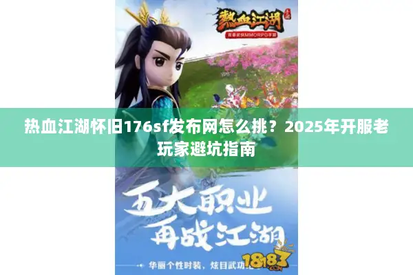 热血江湖怀旧176sf发布网怎么挑？2025年开服老玩家避坑指南