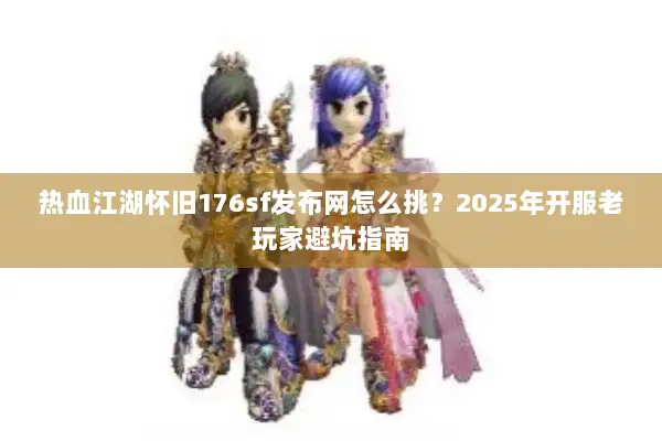 热血江湖怀旧176sf发布网怎么挑？2025年开服老玩家避坑指南