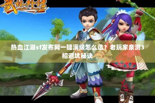 热血江湖sf发布网一键满级怎么选？老玩家亲测3招避坑秘诀
