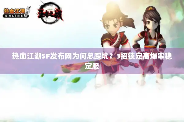 热血江湖SF发布网为何总踩坑？3招锁定高爆率稳定服
