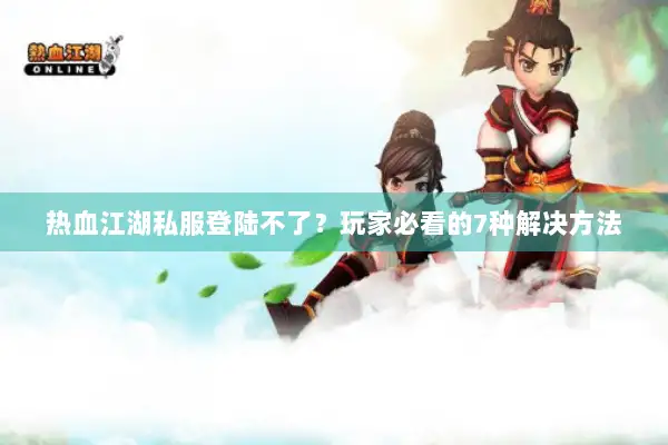 热血江湖私服登陆不了？玩家必看的7种解决方法