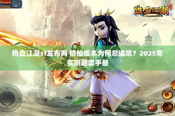 热血江湖sf发布网 修仙版本为何总遇坑？2025年实测避雷手册