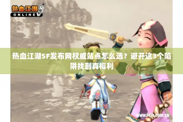 热血江湖SF发布网权威站点怎么选?避开这3个陷阱找到真福利 热血江湖SF发布网权威站点怎么选?避开这3个陷阱找到真福利