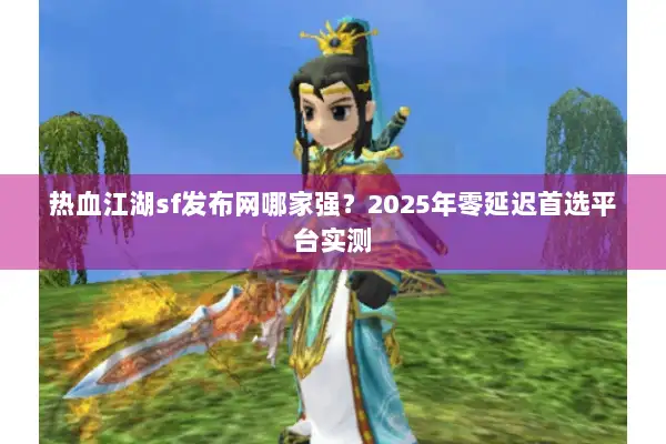 热血江湖sf发布网哪家强?2025年零延迟首选平台实测 热血江湖sf发布网哪家强?2025年零延迟首选平台实测