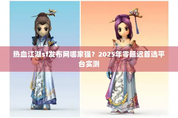 热血江湖sf发布网哪家强?2025年零延迟首选平台实测 热血江湖sf发布网哪家强?2025年零延迟首选平台实测