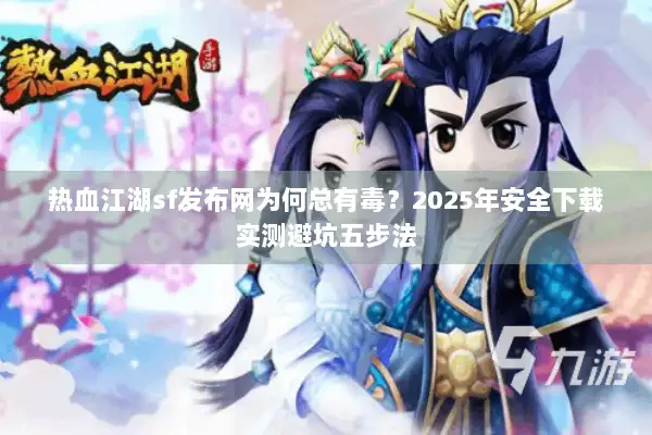 热血江湖sf发布网为何总有毒？2025年安全下载实测避坑五步法