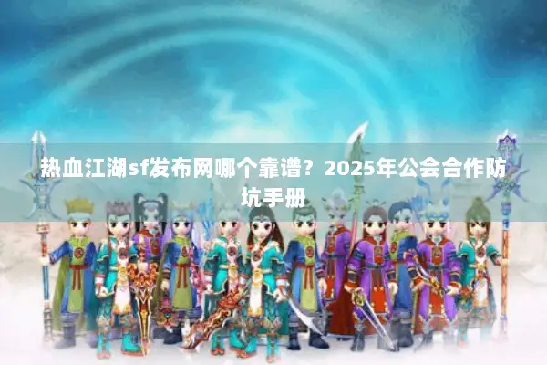 热血江湖sf发布网哪个靠谱？2025年公会合作防坑手册