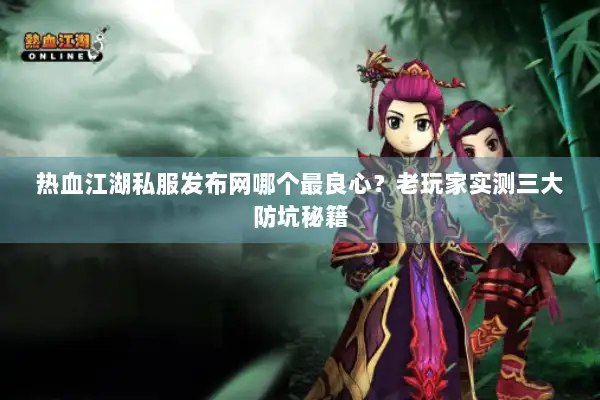 热血江湖私服发布网哪个最良心？老玩家实测三大防坑秘籍