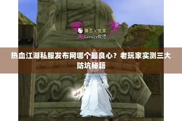 热血江湖私服发布网哪个最良心？老玩家实测三大防坑秘籍
