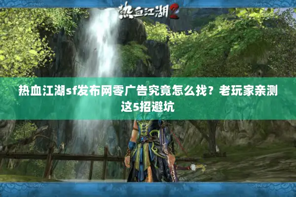 热血江湖sf发布网零广告究竟怎么找?老玩家亲测这5招避坑 热血江湖sf发布网零广告究竟怎么找?老玩家亲测这5招避坑