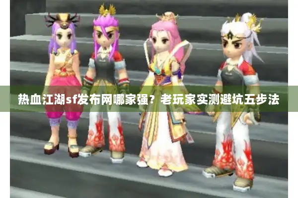 热血江湖sf发布网哪家强？老玩家实测避坑五步法