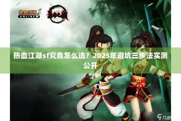 热血江湖sf究竟怎么选？2025年避坑三步法实测公开