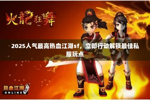 2025人气最高热血江湖sf，立即行动解锁最佳私服玩点