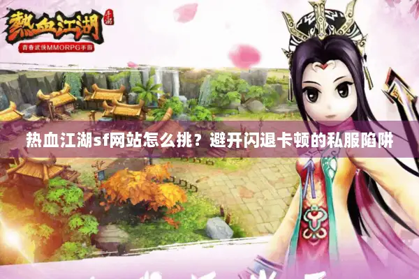 热血江湖sf网站怎么挑？避开闪退卡顿的私服陷阱
