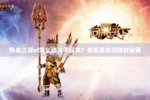 热血江湖sf怎么选才不踩坑？老玩家亲测防封秘籍