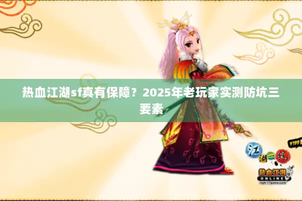 热血江湖sf真有保障?2025年老玩家实测防坑三要素 热血江湖sf真有保障?2025年老玩家实测防坑三要素