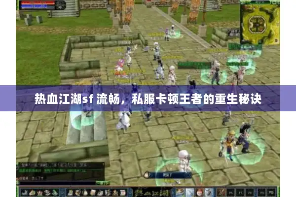 热血江湖sf 流畅，私服卡顿王者的重生秘诀