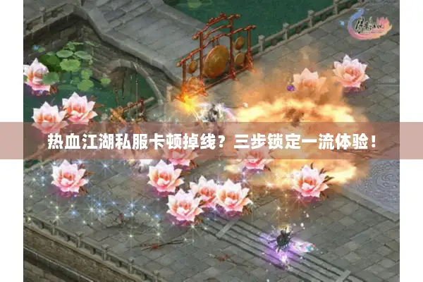 热血江湖私服卡顿掉线？三步锁定一流体验！