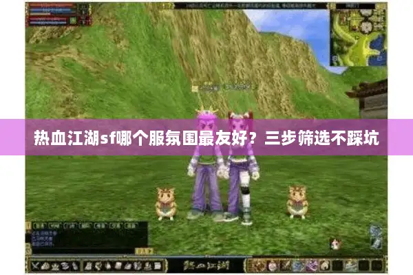 热血江湖sf哪个服氛围最友好？三步筛选不踩坑