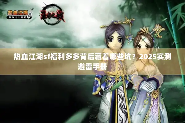 热血江湖sf福利多多背后藏着哪些坑?2025实测避雷手册 热血江湖sf福利多多背后藏着哪些坑?2025实测避雷手册