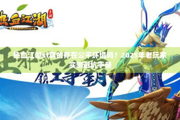 热血江湖sf真的存在公平环境吗？2025年老玩家实测避坑手册