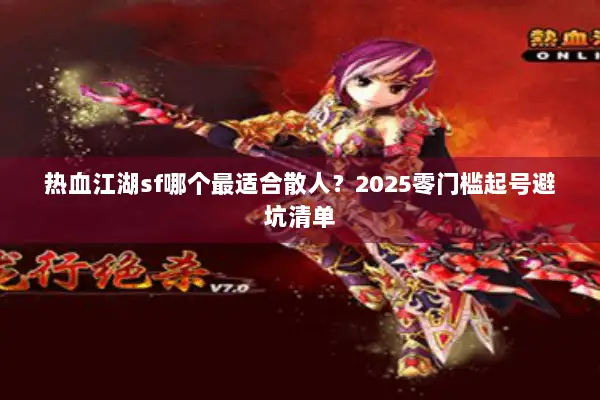 热血江湖sf哪个最适合散人?2025零门槛起号避坑清单 热血江湖sf哪个最适合散人?2025零门槛起号避坑清单