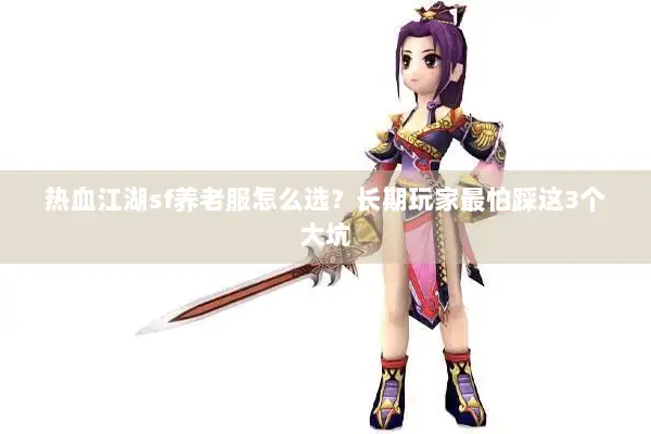 热血江湖sf养老服怎么选？长期玩家最怕踩这3个大坑