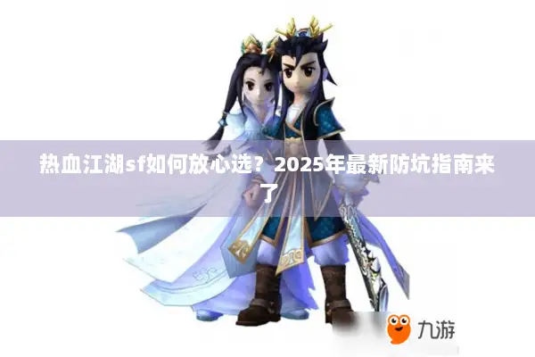 热血江湖sf如何放心选？2025年最新防坑指南来了