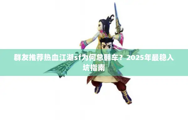 群友推荐热血江湖sf为何总翻车?2025年最稳入坑指南 群友推荐热血江湖sf为何总翻车?2025年最稳入坑指南