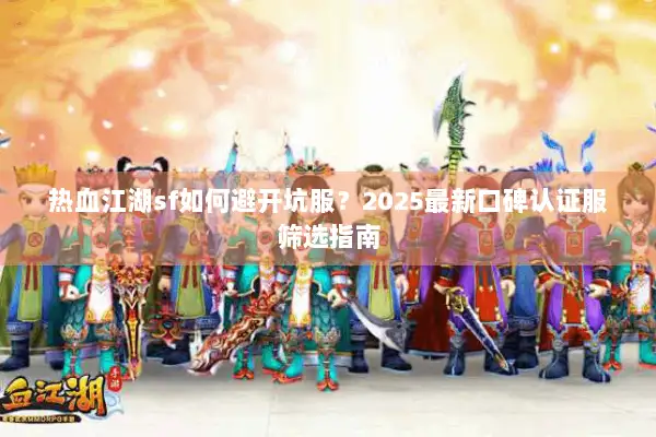 热血江湖sf如何避开坑服？2025最新口碑认证服筛选指南