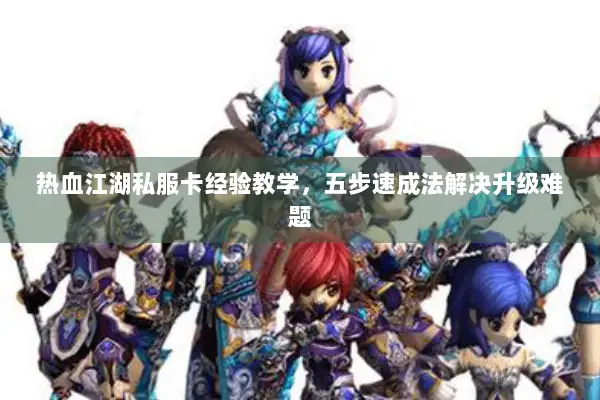 热血江湖私服卡经验教学，五步速成法解决升级难题