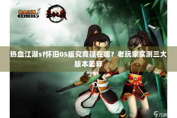 热血江湖sf怀旧05版究竟强在哪？老玩家实测三大版本差异