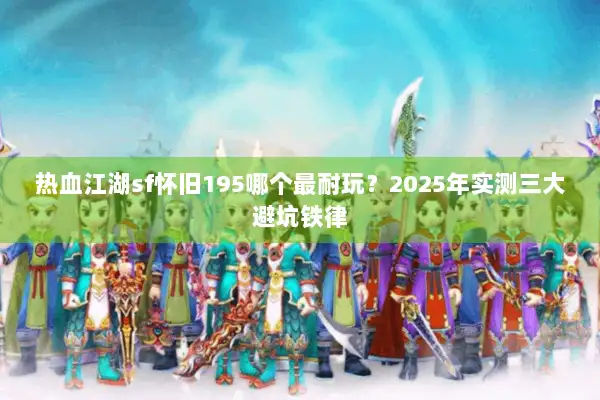 热血江湖sf怀旧195哪个最耐玩?2025年实测三大避坑铁律 热血江湖sf怀旧195哪个最耐玩?2025年实测三大避坑铁律