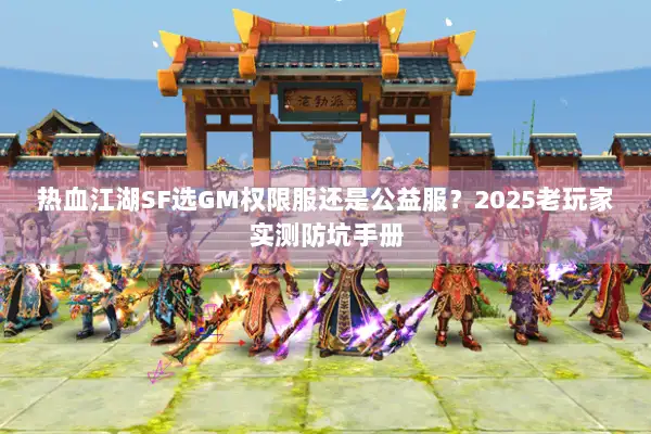 热血江湖SF选GM权限服还是公益服？2025老玩家实测防坑手册