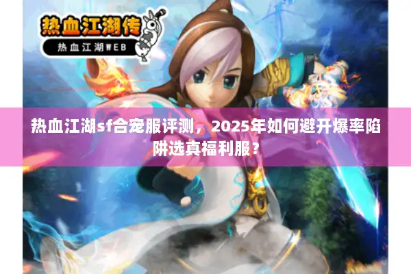 热血江湖sf合宠服评测，2025年如何避开爆率陷阱选真福利服？