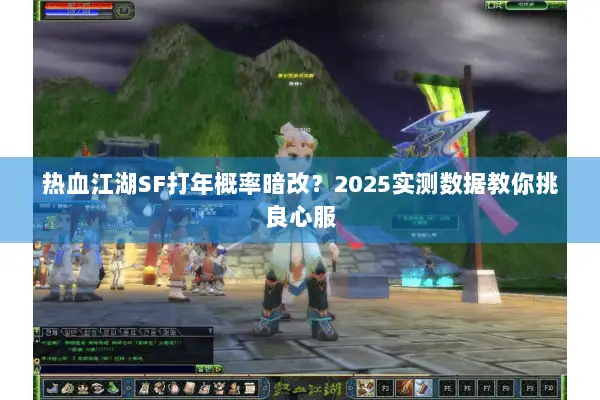 热血江湖SF打年概率暗改？2025实测数据教你挑良心服