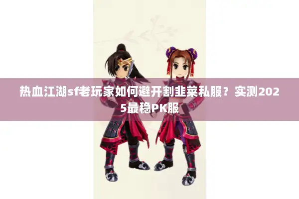 热血江湖sf老玩家如何避开割韭菜私服？实测2025最稳PK服