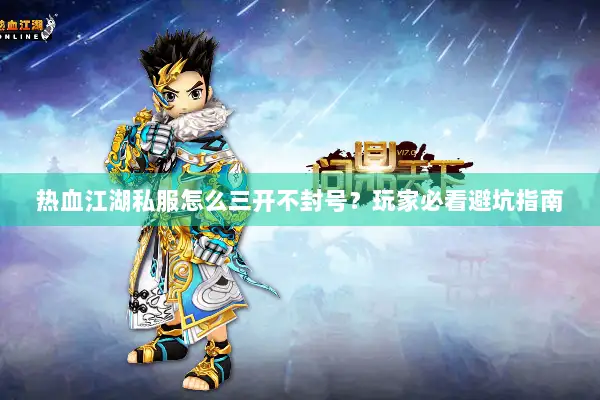 热血江湖私服怎么三开不封号？玩家必看避坑指南