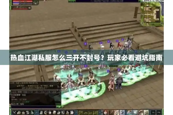 热血江湖私服怎么三开不封号？玩家必看避坑指南