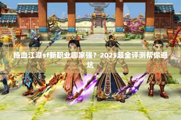 热血江湖sf新职业哪家强?2025超全评测帮你避坑 热血江湖sf新职业哪家强?2025超全评测帮你避坑
