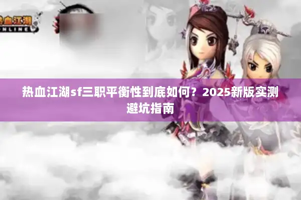 热血江湖sf三职平衡性到底如何?2025新版实测避坑指南 热血江湖sf三职平衡性到底如何?2025新版实测避坑指南