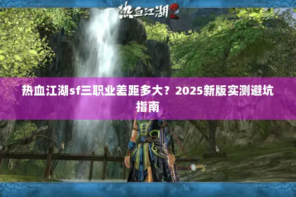热血江湖sf三职业差距多大?2025新版实测避坑指南 热血江湖sf三职业差距多大?2025新版实测避坑指南