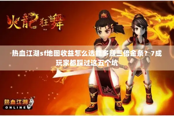 热血江湖sf地图收益怎么选能多赚三倍金条?7成玩家都踩过这五个坑 热血江湖sf地图收益怎么选能多赚三倍金条?7成玩家都踩过这五个坑