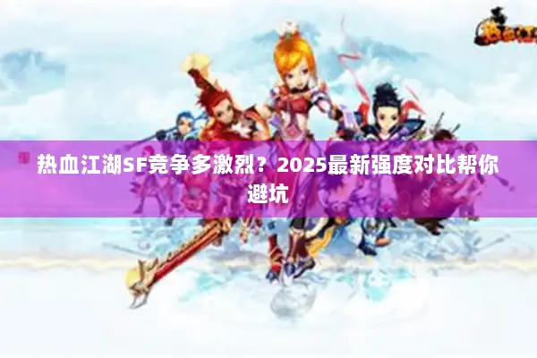 热血江湖SF竞争多激烈？2025最新强度对比帮你避坑