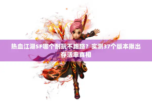 热血江湖SF哪个耐玩不跑路？实测37个版本揪出存活率真相