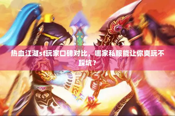 热血江湖sf玩家口碑对比，哪家私服能让你爽玩不踩坑？